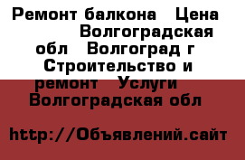 Ремонт балкона › Цена ­ 4 000 - Волгоградская обл., Волгоград г. Строительство и ремонт » Услуги   . Волгоградская обл.